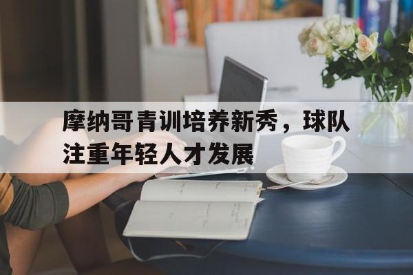 摩纳哥青训培养新秀，球队注重年轻人才发展的简单介绍